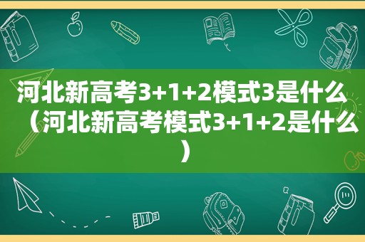 河北新高考3+1+2模式3是什么（河北新高考模式3+1+2是什么）