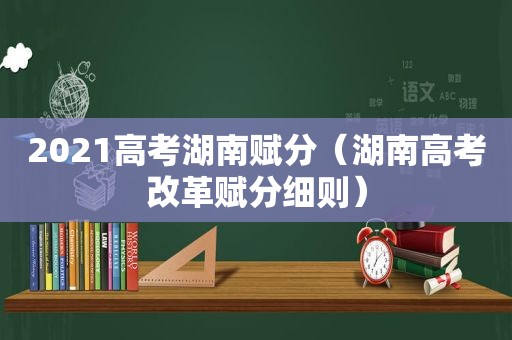 2021高考湖南赋分（湖南高考改革赋分细则）