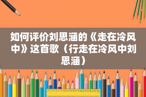 如何评价刘思涵的《走在冷风中》这首歌（行走在冷风中刘思涵）