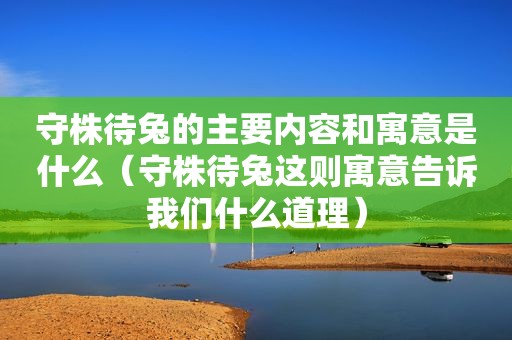 守株待兔的主要内容和寓意是什么（守株待兔这则寓意告诉我们什么道理）