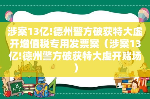 涉案13亿!德州警方破获特大虚开增值税专用发票案（涉案13亿!德州警方破获特大虚开 *** ）