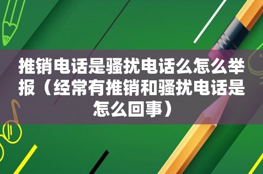 推销电话是骚扰电话么怎么举报（经常有推销和骚扰电话是怎么回事）