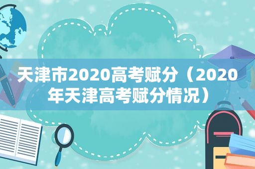 天津市2020高考赋分（2020年天津高考赋分情况）