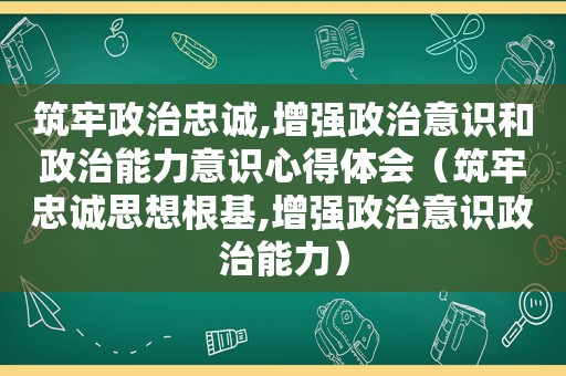 筑牢政治忠诚,增强政治意识和政治能力意识心得体会（筑牢忠诚思想根基,增强政治意识政治能力）