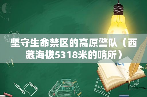 坚守生命禁区的高原警队（ *** 海拔5318米的哨所）