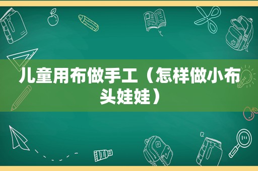 儿童用布做手工（怎样做小布头娃娃）