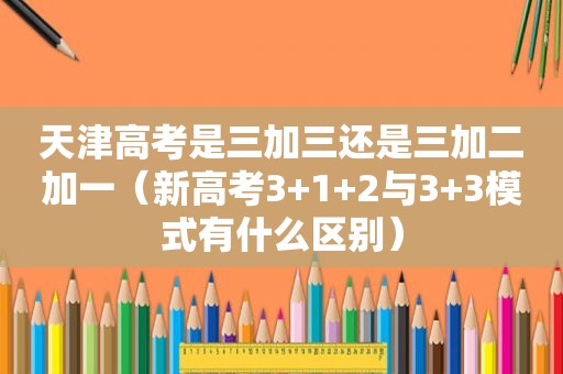 天津高考是三加三还是三加二加一（新高考3+1+2与3+3模式有什么区别）