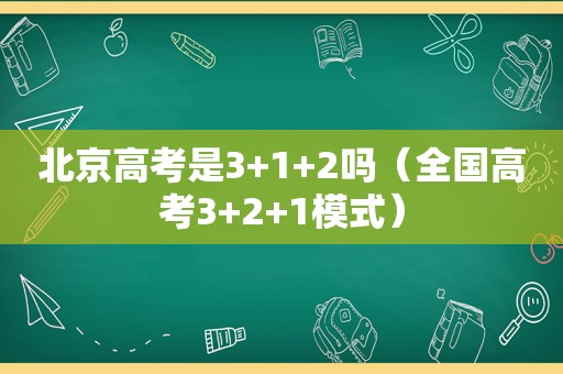 北京高考是3+1+2吗（全国高考3+2+1模式）