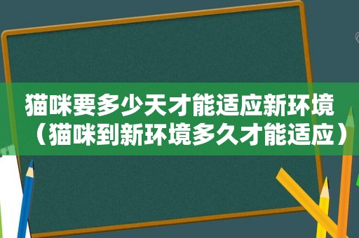 猫咪要多少天才能适应新环境（猫咪到新环境多久才能适应）