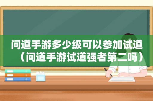 问道手游多少级可以参加试道（问道手游试道强者第二吗）