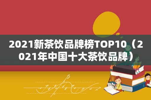 2021新茶饮品牌榜TOP10（2021年中国十大茶饮品牌）