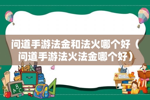 问道手游法金和法火哪个好（问道手游法火法金哪个好）