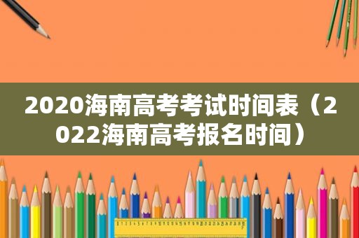 2020海南高考考试时间表（2022海南高考报名时间）