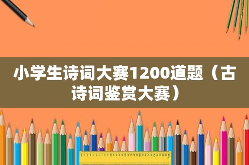 小学生诗词大赛1200道题（古诗词鉴赏大赛）