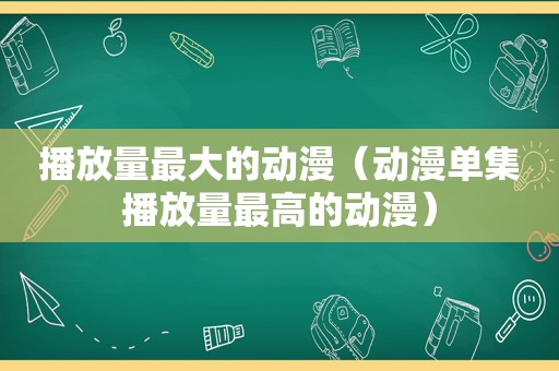 播放量最大的动漫（动漫单集播放量最高的动漫）