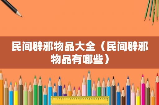 民间辟邪物品大全（民间辟邪物品有哪些）