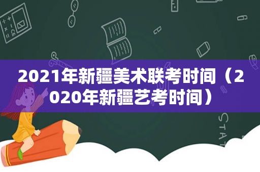 2021年新疆美术联考时间（2020年新疆艺考时间）