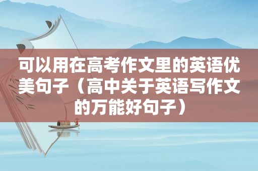 可以用在高考作文里的英语优美句子（高中关于英语写作文的万能好句子）