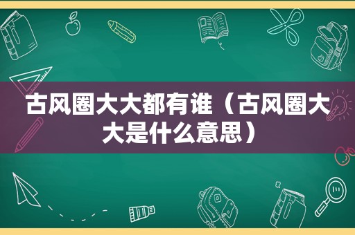 古风圈大大都有谁（古风圈大大是什么意思）