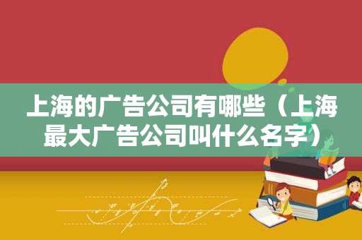 上海的广告公司有哪些（上海最大广告公司叫什么名字）