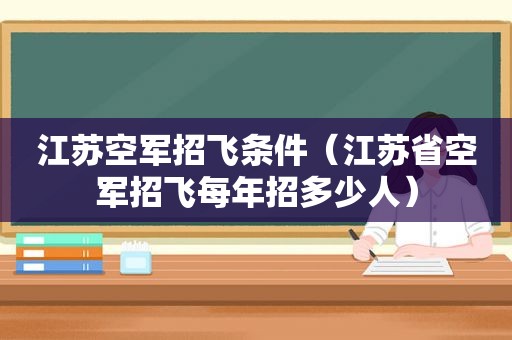 江苏空军招飞条件（江苏省空军招飞每年招多少人）