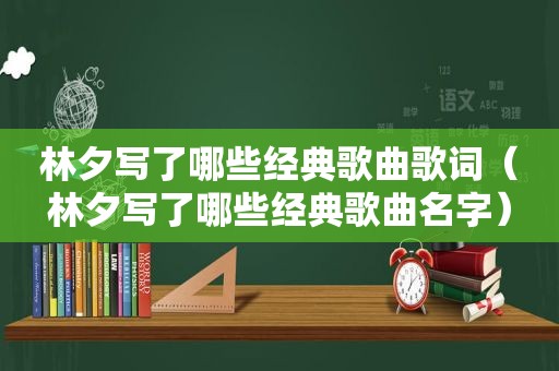 林夕写了哪些经典歌曲歌词（林夕写了哪些经典歌曲名字）