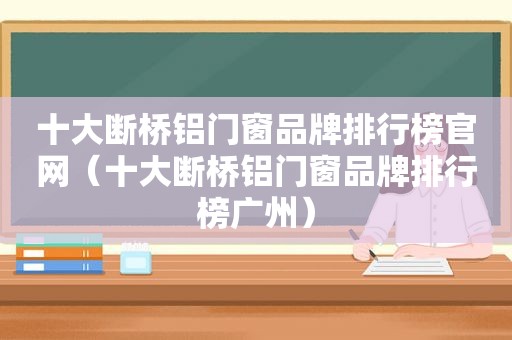 十大断桥铝门窗品牌排行榜官网（十大断桥铝门窗品牌排行榜广州）