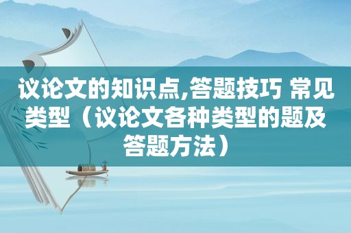 议论文的知识点,答题技巧 常见类型（议论文各种类型的题及答题方法）