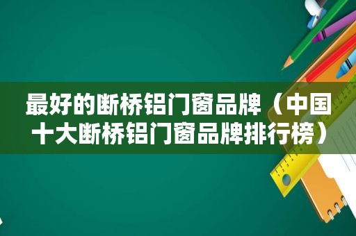 最好的断桥铝门窗品牌（中国十大断桥铝门窗品牌排行榜）