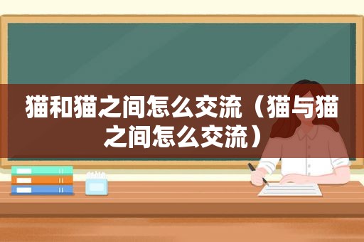 猫和猫之间怎么交流（猫与猫之间怎么交流）