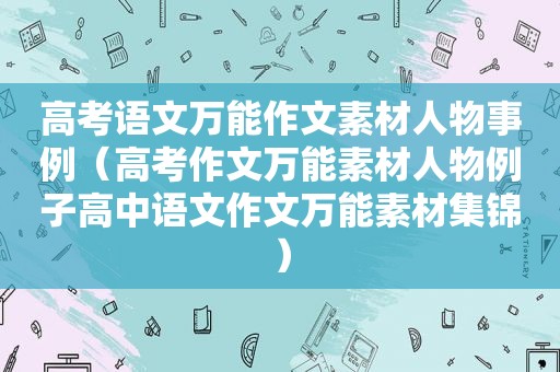 高考语文万能作文素材人物事例（高考作文万能素材人物例子高中语文作文万能素材集锦）