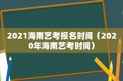 2021海南艺考报名时间（2020年海南艺考时间）