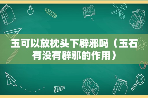 玉可以放枕头下辟邪吗（玉石有没有辟邪的作用）