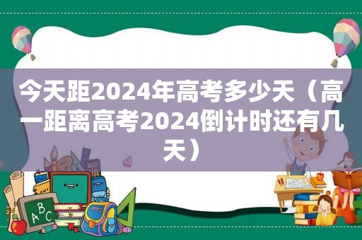 今天距2024年高考多少天（高一距离高考2024倒计时还有几天）