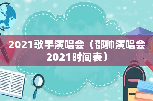 2021歌手演唱会（邵帅演唱会2021时间表）