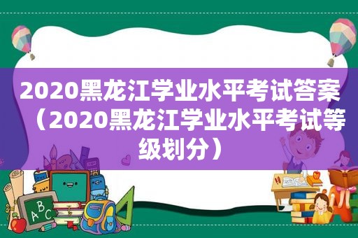 2020黑龙江学业水平考试答案（2020黑龙江学业水平考试等级划分）