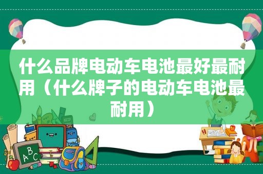 什么品牌电动车电池最好最耐用（什么牌子的电动车电池最耐用）