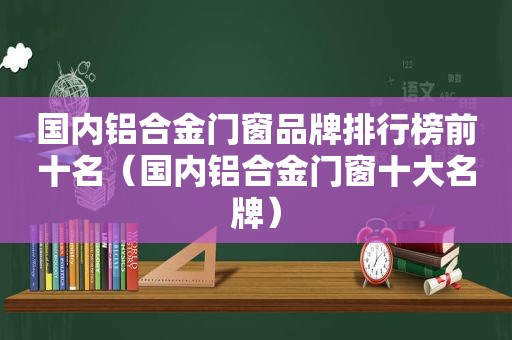 国内铝合金门窗品牌排行榜前十名（国内铝合金门窗十大名牌）