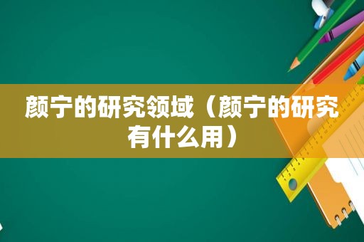 颜宁的研究领域（颜宁的研究有什么用）