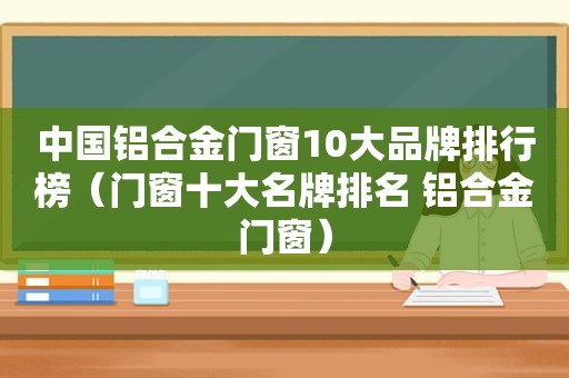 中国铝合金门窗10大品牌排行榜（门窗十大名牌排名 铝合金门窗）