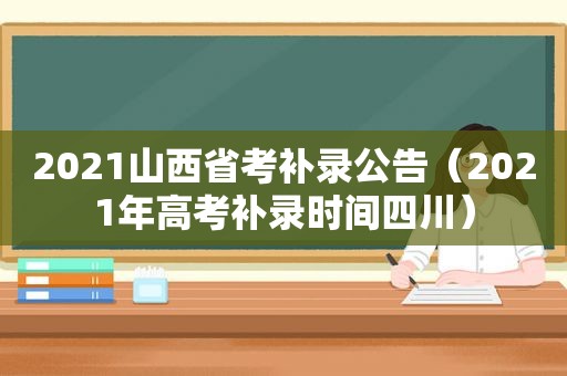 2021山西省考补录公告（2021年高考补录时间四川）