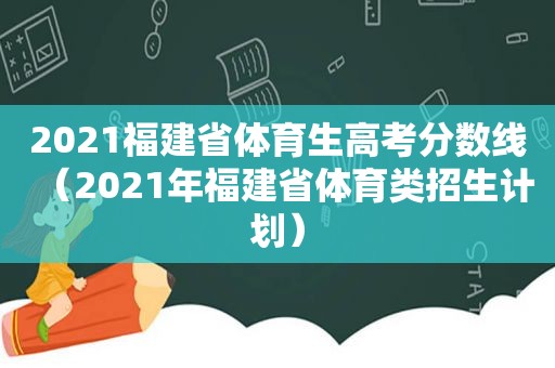 2021福建省体育生高考分数线（2021年福建省体育类招生计划）