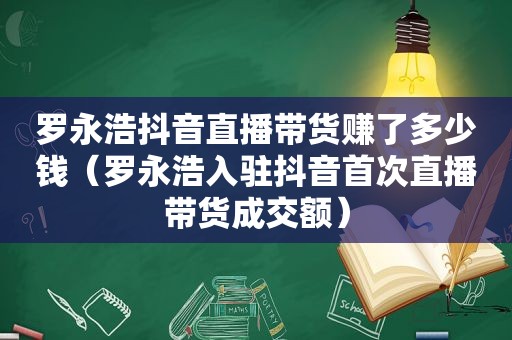 罗永浩抖音直播带货赚了多少钱（罗永浩入驻抖音首次直播带货成交额）