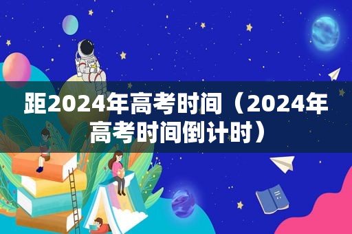 距2024年高考时间（2024年高考时间倒计时）