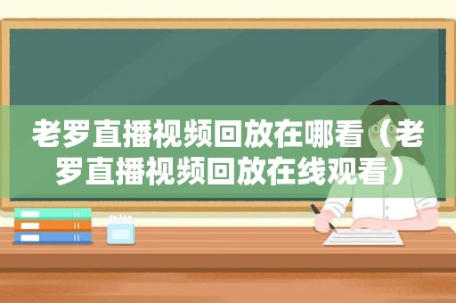 老罗直播视频回放在哪看（老罗直播视频回放在线观看）