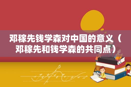 邓稼先钱学森对中国的意义（邓稼先和钱学森的共同点）