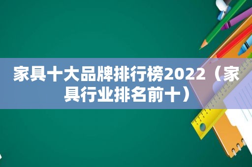 家具十大品牌排行榜2022（家具行业排名前十）