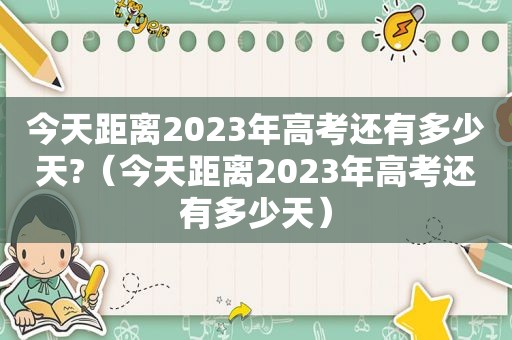 今天距离2023年高考还有多少天?（今天距离2023年高考还有多少天）