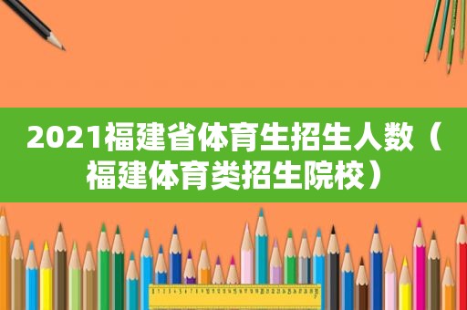 2021福建省体育生招生人数（福建体育类招生院校）