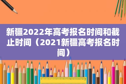 新疆2022年高考报名时间和截止时间（2021新疆高考报名时间）